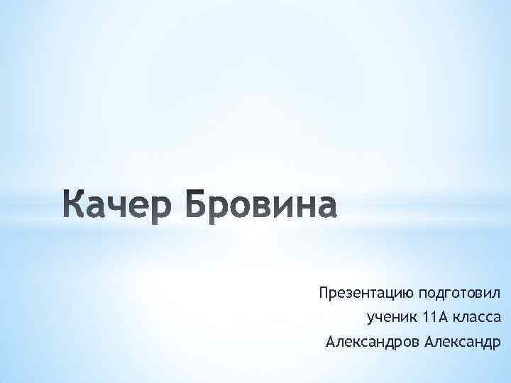 Презентацию подготовил ученик 11 А класса Александров Александр 