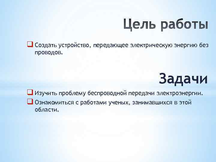 q Создать устройство, передающее электрическую энергию без проводов. Задачи q Изучить проблему беспроводной передачи