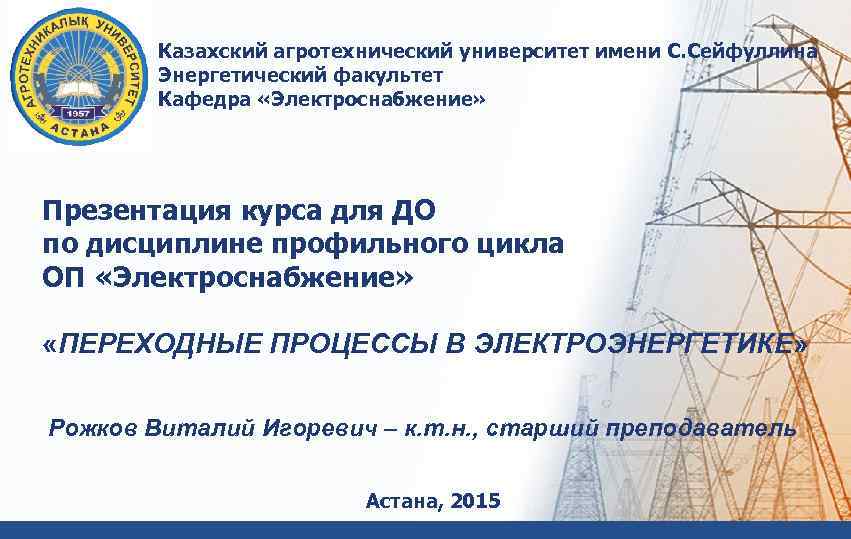 Казахский агротехнический университет имени С. Сейфуллина Энергетический факультет Кафедра «Электроснабжение» Презентация курса для ДО