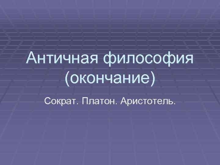 Античная философия (окончание) Сократ. Платон. Аристотель. 