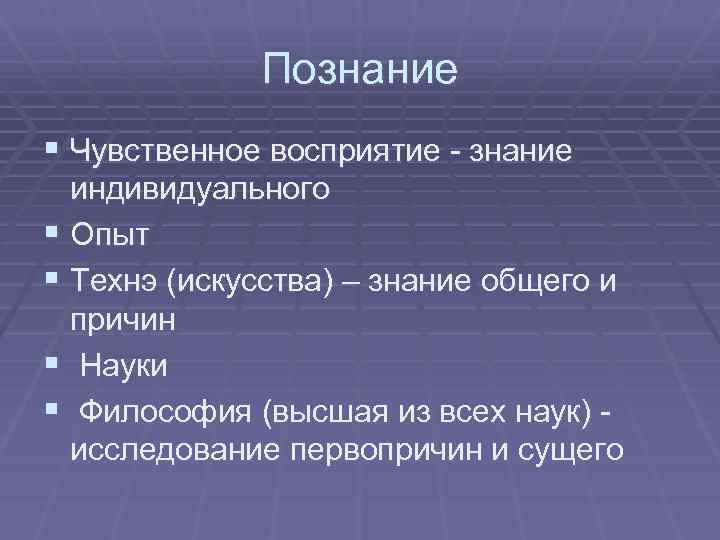 Познание § Чувственное восприятие - знание индивидуального § Опыт § Технэ (искусства) – знание