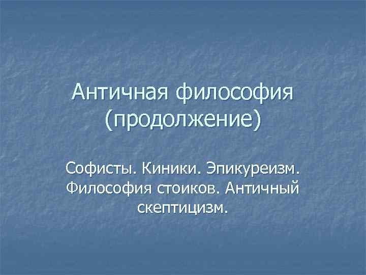 Античная философия (продолжение) Софисты. Киники. Эпикуреизм. Философия стоиков. Античный скептицизм. 