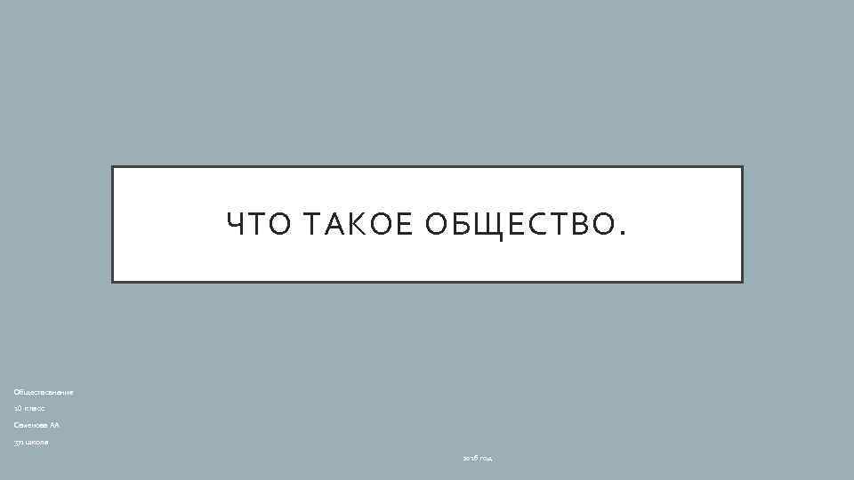 ЧТО ТАКОЕ ОБЩЕСТВО. Обществознание 10 класс Семенова АА 371 школа 2016 год 