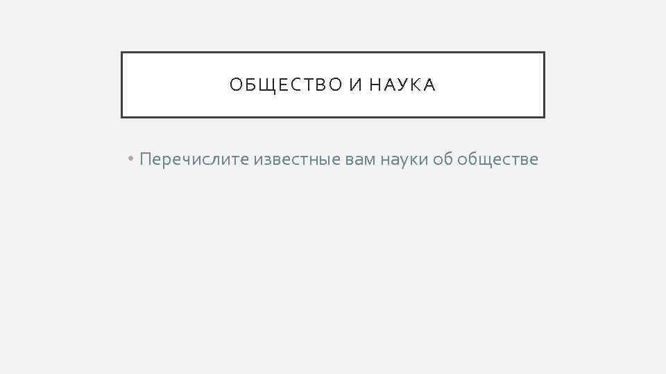ОБЩЕСТВО И НАУКА • Перечислите известные вам науки об обществе 