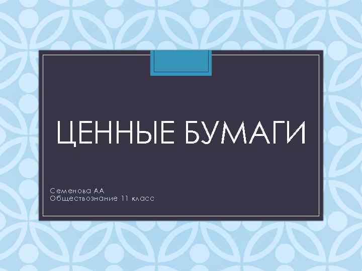 ЦЕННЫЕ БУМАГИ Семенова АА Обществознание 11 класс 