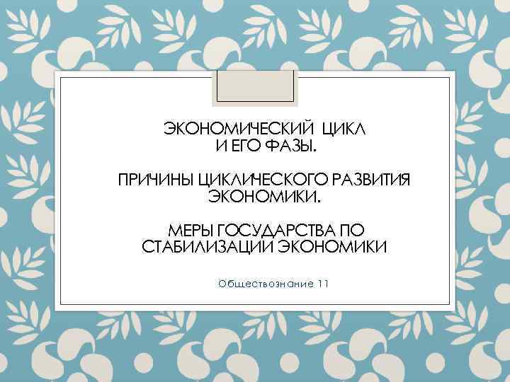 ЭКОНОМИЧЕСКИЙ ЦИКЛ И ЕГО ФАЗЫ. ПРИЧИНЫ ЦИКЛИЧЕСКОГО РАЗВИТИЯ ЭКОНОМИКИ. МЕРЫ ГОСУДАРСТВА ПО СТАБИЛИЗАЦИИ ЭКОНОМИКИ