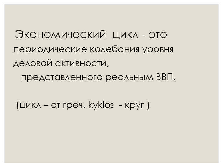 Экономический цикл - это периодические колебания уровня деловой активности, представленного реальным ВВП. (цикл –