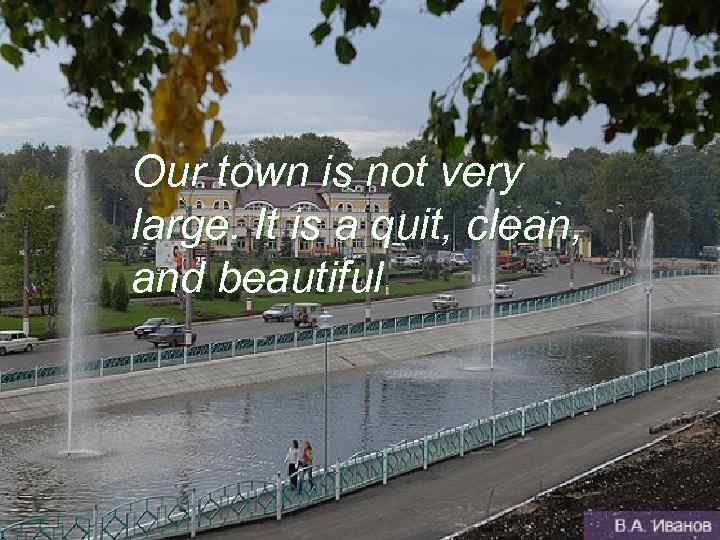 Our town is not very large. It is a quit, clean, and beautiful 