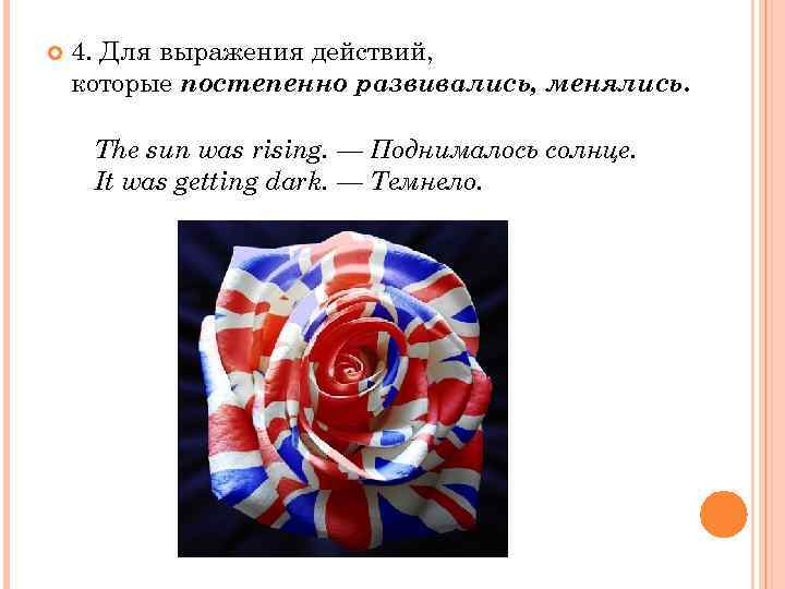  4. Для выражения действий, которые постепенно развивались, менялись. The sun was rising. —
