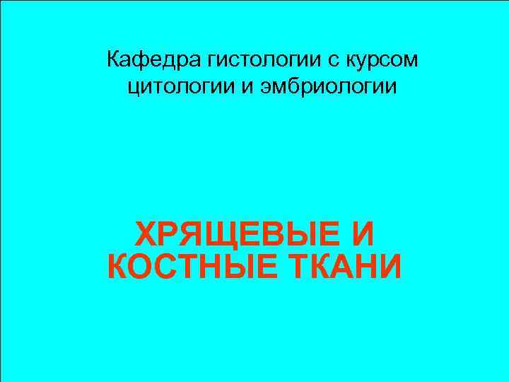 Кафедра гистологии с курсом цитологии и эмбриологии ХРЯЩЕВЫЕ И КОСТНЫЕ ТКАНИ 