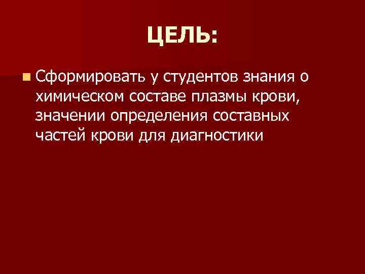 ЦЕЛЬ: n Сформировать у студентов знания о химическом составе плазмы крови, значении определения составных