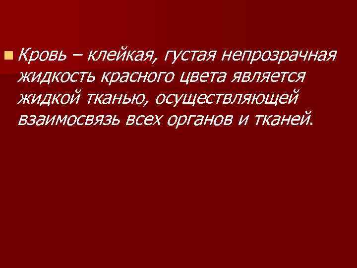 n Кровь – клейкая, густая непрозрачная жидкость красного цвета является жидкой тканью, осуществляющей взаимосвязь