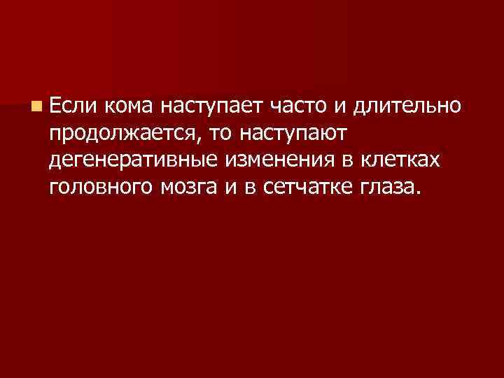 n Если кома наступает часто и длительно продолжается, то наступают дегенеративные изменения в клетках
