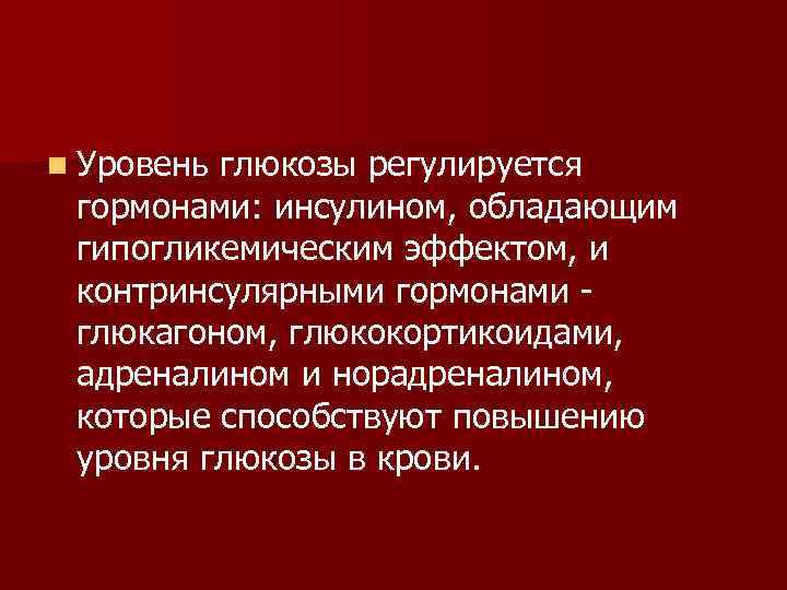 n Уровень глюкозы регулируется гормонами: инсулином, обладающим гипогликемическим эффектом, и контринсулярными гормонами глюкагоном, глюкокортикоидами,