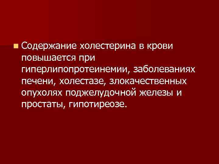n Содержание холестерина в крови повышается при гиперлипопротеинемии, заболеваниях печени, холестазе, злокачественных опухолях поджелудочной