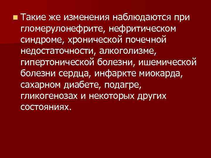 n Такие же изменения наблюдаются при гломерулонефрите, нефритическом синдроме, хронической почечной недостаточности, алкоголизме, гипертонической