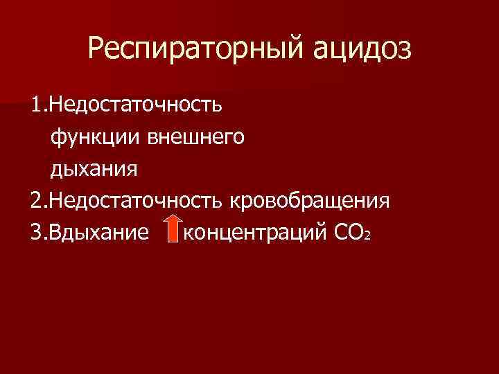 Респираторный ацидоз 1. Недостаточность функции внешнего дыхания 2. Недостаточность кровобращения 3. Вдыхание концентраций СО