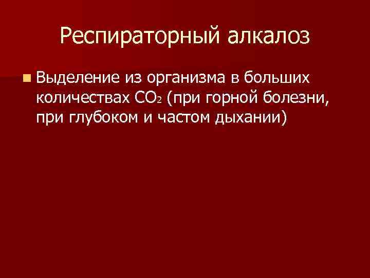 Респираторный алкалоз n Выделение из организма в больших количествах СО 2 (при горной болезни,