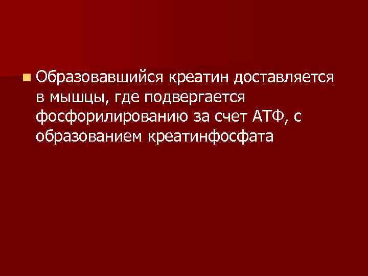 n Образовавшийся креатин доставляется в мышцы, где подвергается фосфорилированию за счет АТФ, с образованием