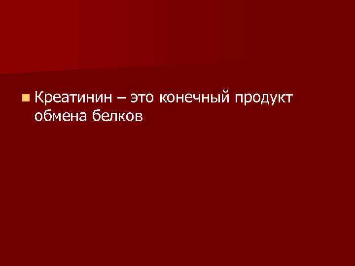 n Креатинин – это конечный продукт обмена белков 