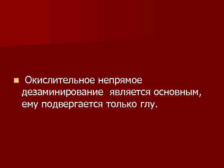 n Окислительное непрямое дезаминирование является основным, ему подвергается только глу. 