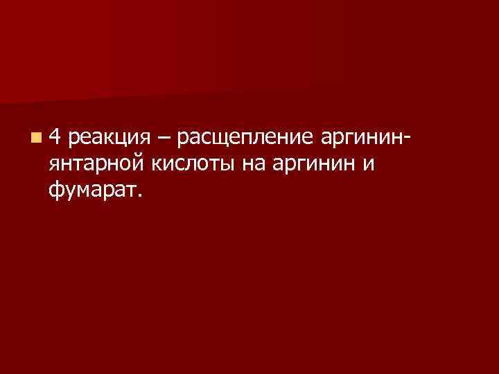 n 4 реакция – расщепление аргининянтарной кислоты на аргинин и фумарат. 