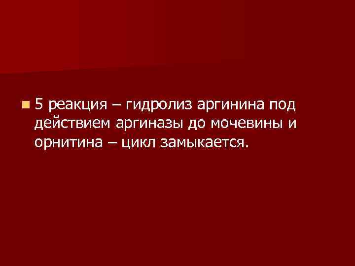 n 5 реакция – гидролиз аргинина под действием аргиназы до мочевины и орнитина –