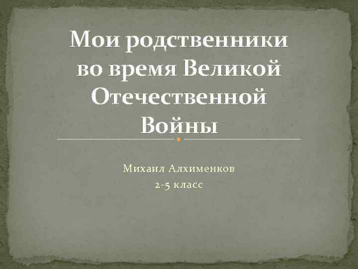 Мои родственники во время Великой Отечественной Войны Михаил Алхименков 2 -5 класс 