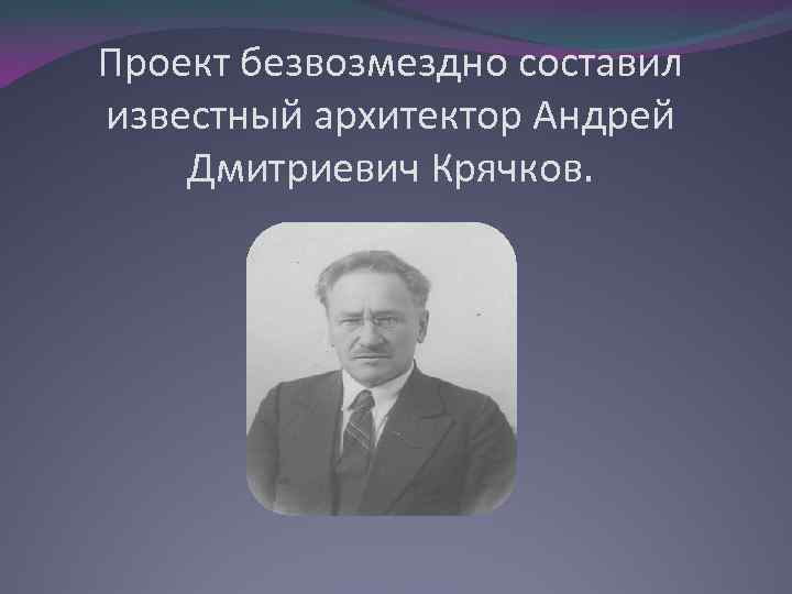 Проект безвозмездно составил известный архитектор Андрей Дмитриевич Крячков. 