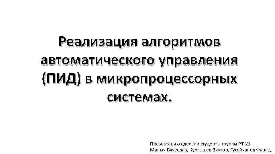 Реализация алгоритмов автоматического управления (ПИД) в микропроцессорных системах. Презентацию сделали студенты группы РТ-21 Маныч