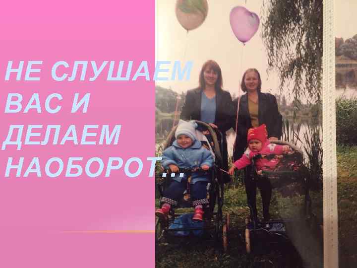 НЕ СЛУШАЕМ ВАС И ДЕЛАЕМ НАОБОРОТ… 