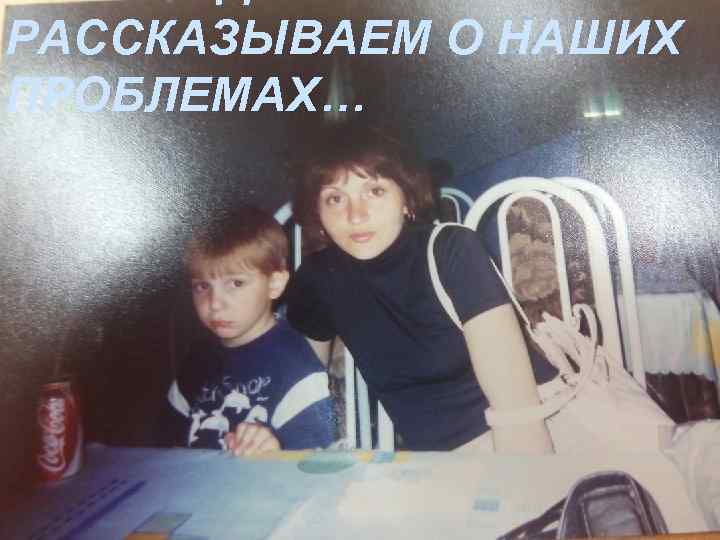 РАССКАЗЫВАЕМ О НАШИХ ПРОБЛЕМАХ… 