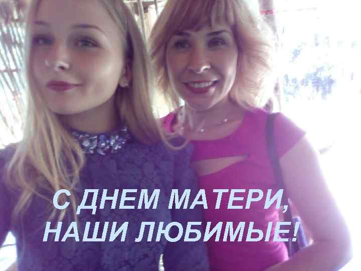 С ДНЕМ МАТЕРИ, НАШИ ЛЮБИМЫЕ! 