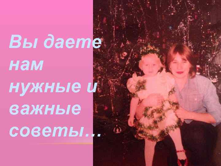 Вы даете нам нужные и важные советы… 