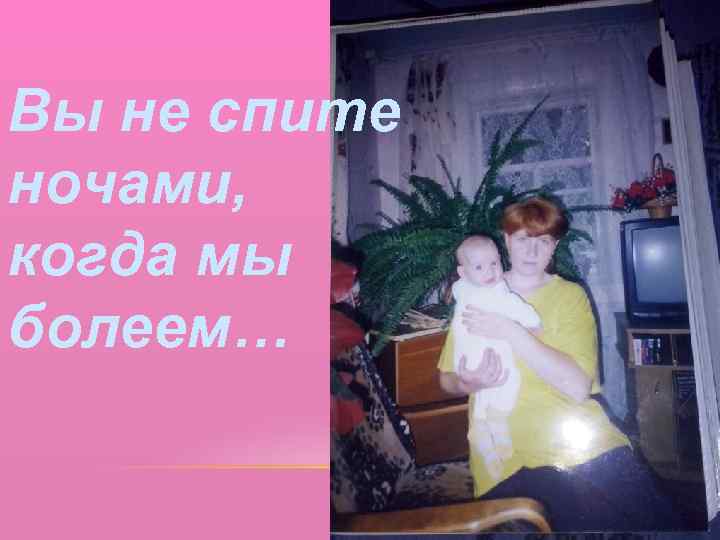 Вы не спите ночами, когда мы болеем… 