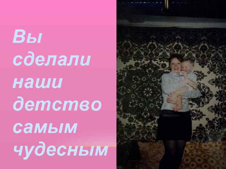 Вы сделали наши детство самым чудесным 