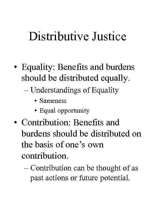 Distributive Justice • Equality: Benefits and burdens should be distributed equally. – Understandings of