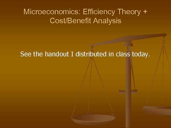 Microeconomics: Efficiency Theory + Cost/Benefit Analysis See the handout I distributed in class today.