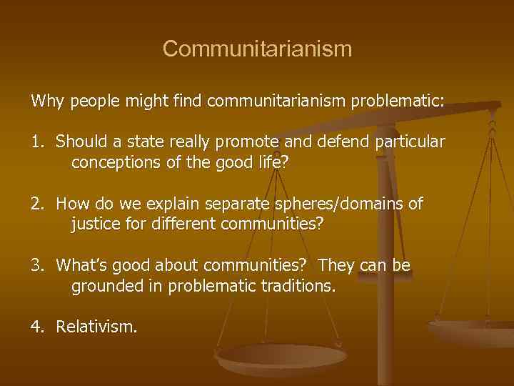 Communitarianism Why people might find communitarianism problematic: 1. Should a state really promote and