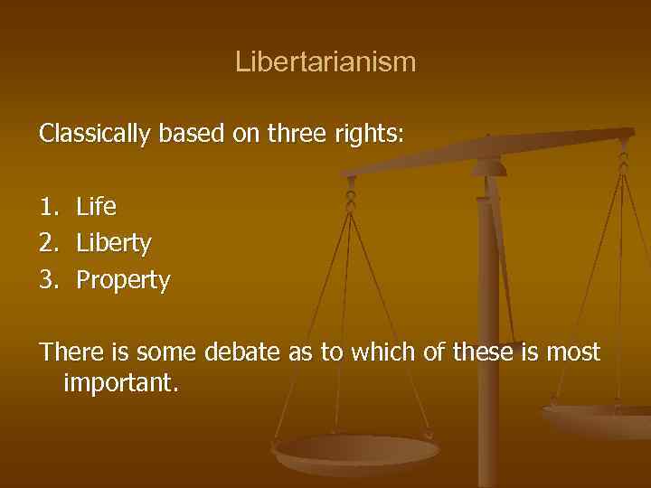 Libertarianism Classically based on three rights: 1. Life 2. Liberty 3. Property There is