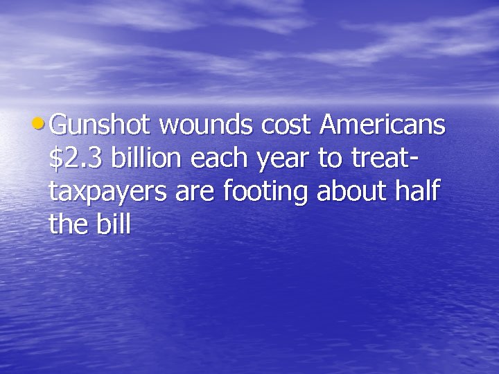  • Gunshot wounds cost Americans $2. 3 billion each year to treat- taxpayers