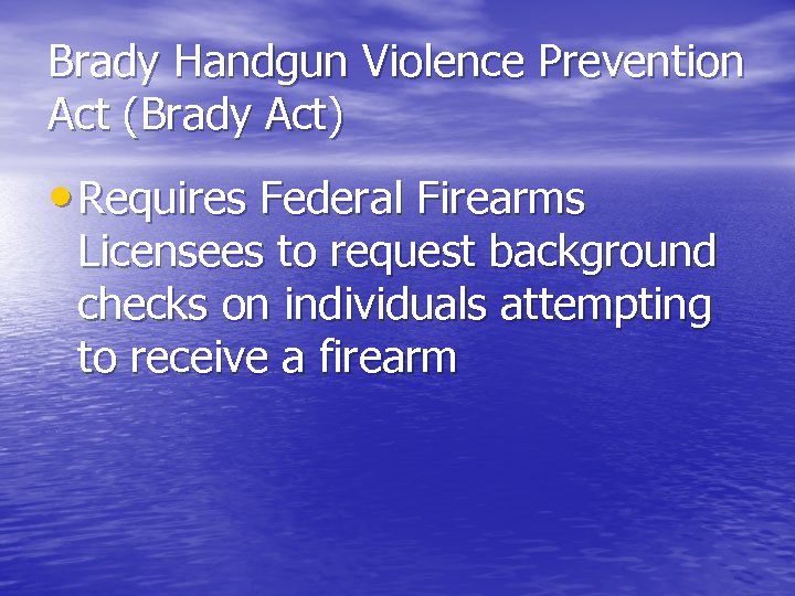 Brady Handgun Violence Prevention Act (Brady Act) • Requires Federal Firearms Licensees to request