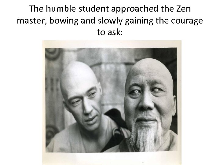 The humble student approached the Zen master, bowing and slowly gaining the courage to