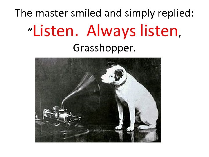 The master smiled and simply replied: “Listen. Always Grasshopper. listen, 