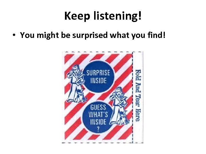 Keep listening! • You might be surprised what you find! 
