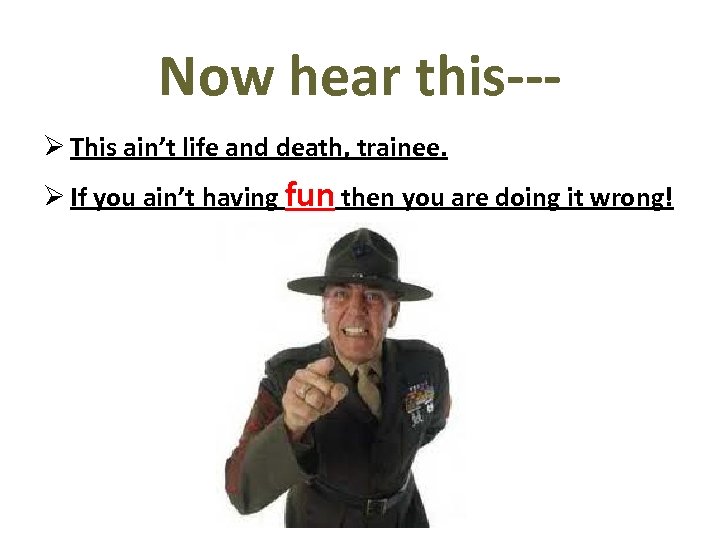 Now hear this--Ø This ain’t life and death, trainee. Ø If you ain’t having