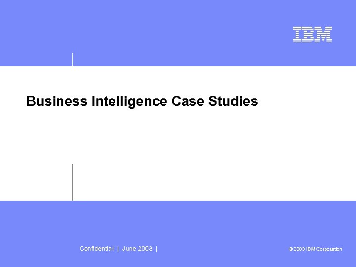 Business Intelligence Case Studies Confidential | June 2003 | © 2003 IBM Corporation 