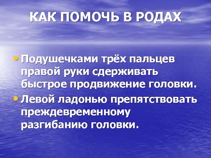 КАК ПОМОЧЬ В РОДАХ • Подушечками трёх пальцев правой руки сдерживать быстрое продвижение головки.