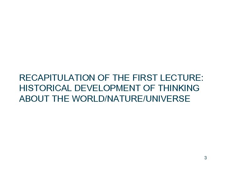 RECAPITULATION OF THE FIRST LECTURE: HISTORICAL DEVELOPMENT OF THINKING ABOUT THE WORLD/NATURE/UNIVERSE 3 