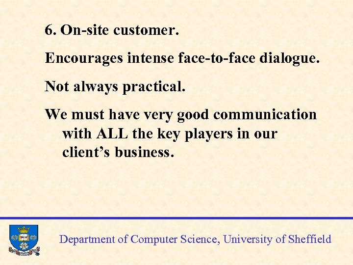 6. On-site customer. Encourages intense face-to-face dialogue. Not always practical. We must have very